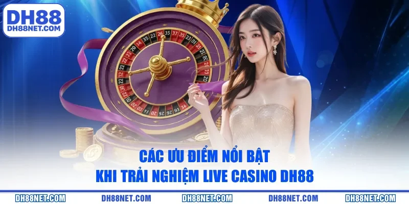 Các ưu điểm nổi bật khi trải nghiệm Live Casino DH88